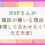 HSPさんは雑談が嫌いな理由（無理して合わせなくて大丈夫！！）